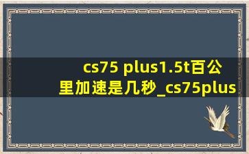 cs75 plus1.5t百公里加速是几秒_cs75plus1.5t动力怎么样